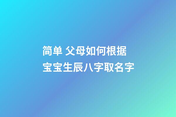 简单 父母如何根据宝宝生辰八字取名字